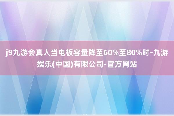 j9九游会真人当电板容量降至60%至80%时-九游娱乐(中国)有限公司-官方网站