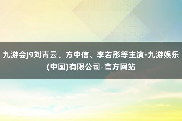 九游会J9刘青云、方中信、李若彤等主演-九游娱乐(中国)有限公司-官方网站