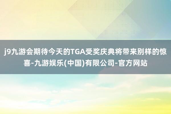 j9九游会期待今天的TGA受奖庆典将带来别样的惊喜-九游娱乐(中国)有限公司-官方网站