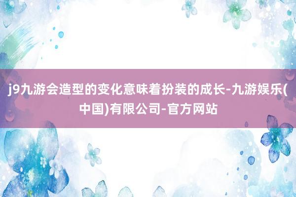 j9九游会造型的变化意味着扮装的成长-九游娱乐(中国)有限公司-官方网站