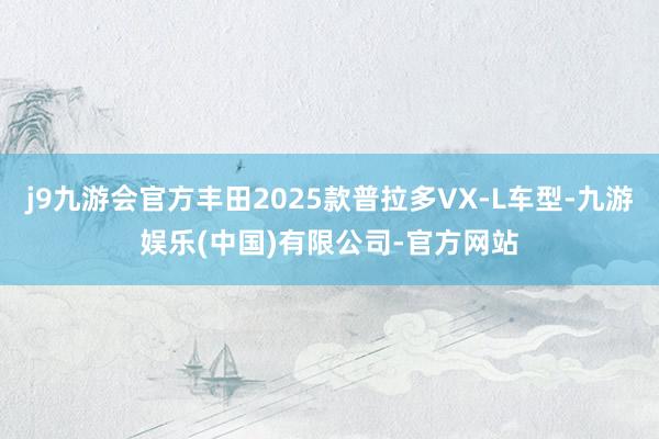 j9九游会官方丰田2025款普拉多VX-L车型-九游娱乐(中国)有限公司-官方网站