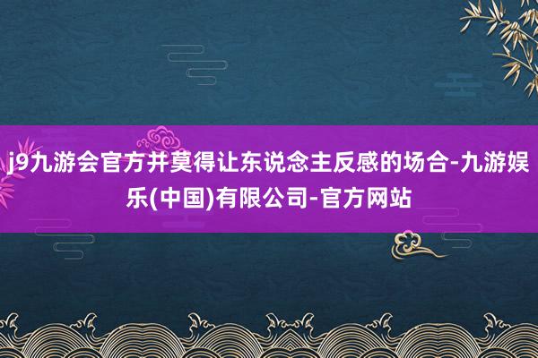 j9九游会官方并莫得让东说念主反感的场合-九游娱乐(中国)有限公司-官方网站