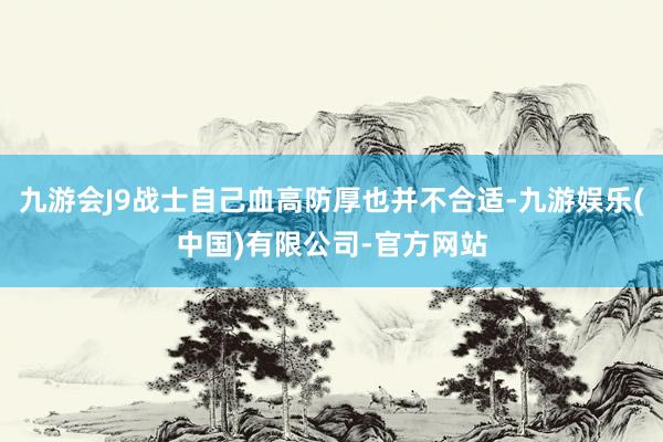 九游会J9战士自己血高防厚也并不合适-九游娱乐(中国)有限公司-官方网站