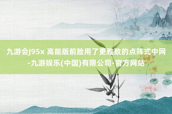 九游会J95x 高能版前脸用了更雅致的点阵式中网-九游娱乐(中国)有限公司-官方网站