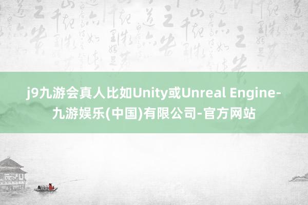 j9九游会真人比如Unity或Unreal Engine-九游娱乐(中国)有限公司-官方网站