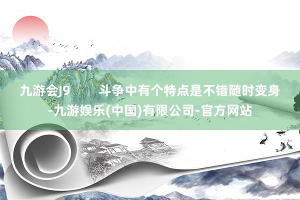 九游会J9        斗争中有个特点是不错随时变身-九游娱乐(中国)有限公司-官方网站