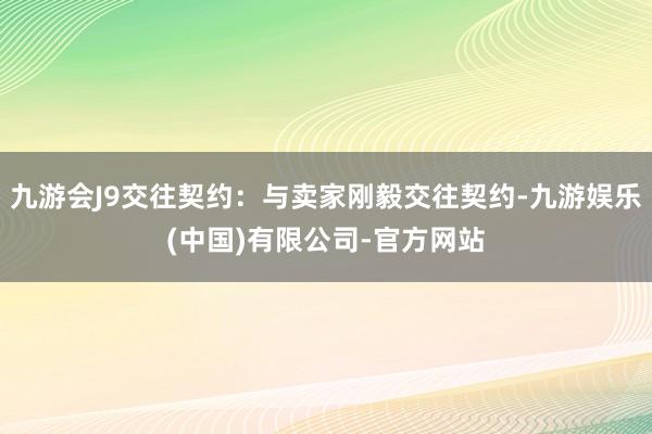 九游会J9交往契约：与卖家刚毅交往契约-九游娱乐(中国)有限公司-官方网站