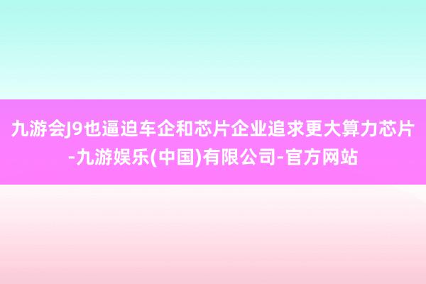 九游会J9也逼迫车企和芯片企业追求更大算力芯片-九游娱乐(中国)有限公司-官方网站