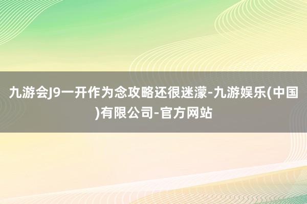 九游会J9一开作为念攻略还很迷濛-九游娱乐(中国)有限公司-官方网站