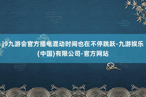 j9九游会官方插电混动时间也在不停跳跃-九游娱乐(中国)有限公司-官方网站