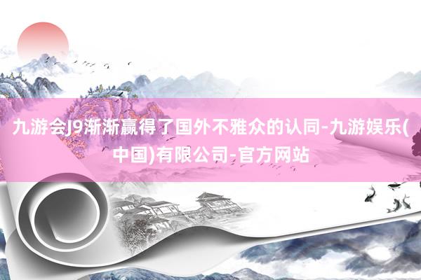 九游会J9渐渐赢得了国外不雅众的认同-九游娱乐(中国)有限公司-官方网站