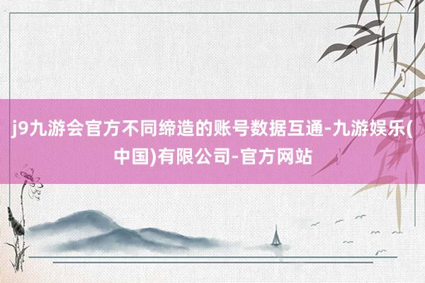 j9九游会官方不同缔造的账号数据互通-九游娱乐(中国)有限公司-官方网站