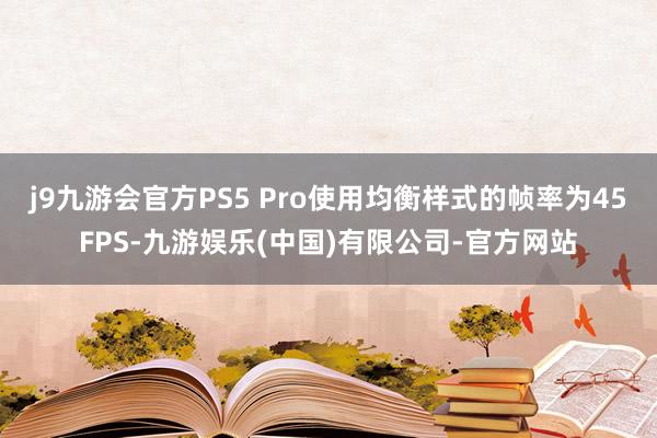 j9九游会官方PS5 Pro使用均衡样式的帧率为45FPS-九游娱乐(中国)有限公司-官方网站