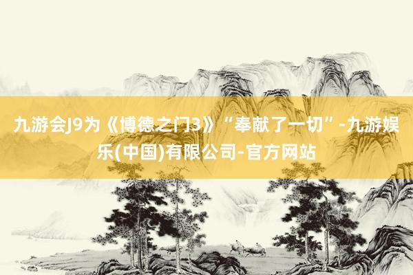 九游会J9为《博德之门3》“奉献了一切”-九游娱乐(中国)有限公司-官方网站