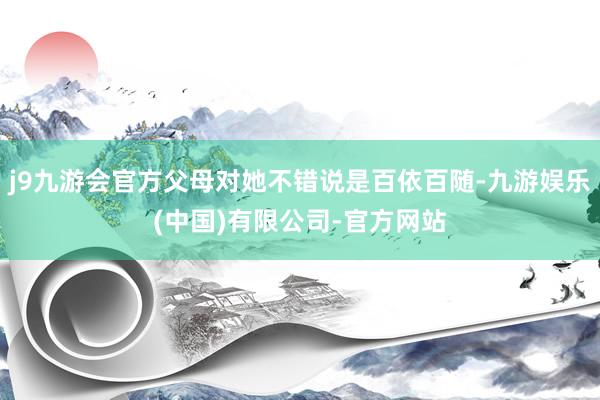 j9九游会官方父母对她不错说是百依百随-九游娱乐(中国)有限公司-官方网站