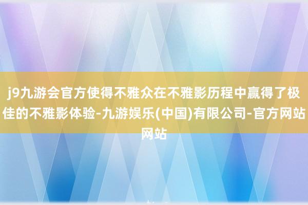 j9九游会官方使得不雅众在不雅影历程中赢得了极佳的不雅影体验-九游娱乐(中国)有限公司-官方网站