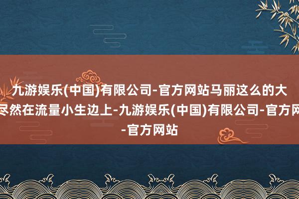 九游娱乐(中国)有限公司-官方网站马丽这么的大佬尽然在流量小生边上-九游娱乐(中国)有限公司-官方网站