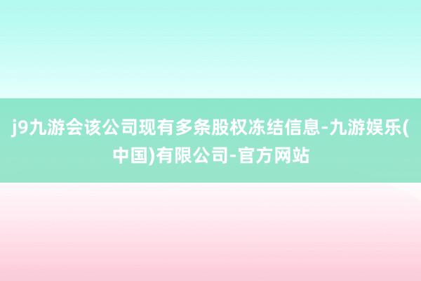 j9九游会该公司现有多条股权冻结信息-九游娱乐(中国)有限公司-官方网站