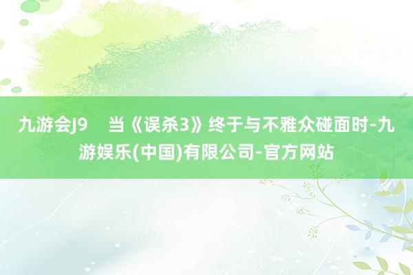 九游会J9    当《误杀3》终于与不雅众碰面时-九游娱乐(中国)有限公司-官方网站