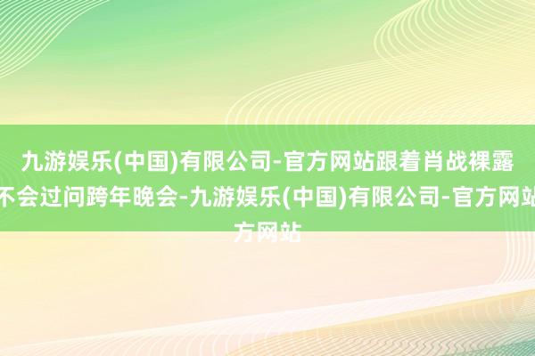 九游娱乐(中国)有限公司-官方网站跟着肖战裸露不会过问跨年晚会-九游娱乐(中国)有限公司-官方网站