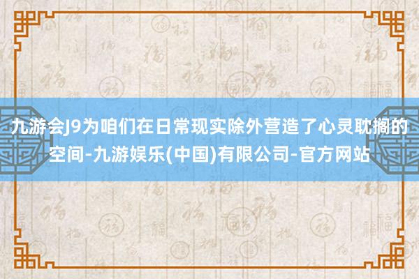 九游会J9为咱们在日常现实除外营造了心灵耽搁的空间-九游娱乐(中国)有限公司-官方网站