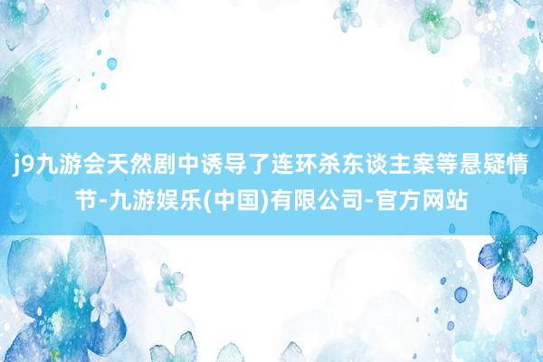 j9九游会天然剧中诱导了连环杀东谈主案等悬疑情节-九游娱乐(中国)有限公司-官方网站