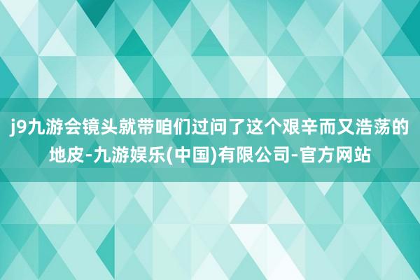 j9九游会镜头就带咱们过问了这个艰辛而又浩荡的地皮-九游娱乐(中国)有限公司-官方网站