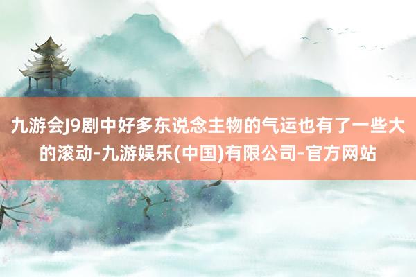 九游会J9剧中好多东说念主物的气运也有了一些大的滚动-九游娱乐(中国)有限公司-官方网站