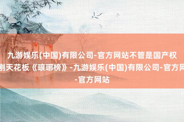 九游娱乐(中国)有限公司-官方网站不管是国产权术剧天花板《琅琊榜》-九游娱乐(中国)有限公司-官方网站