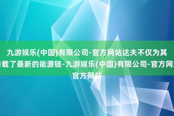 九游娱乐(中国)有限公司-官方网站达夫不仅为其搭载了最新的能源链-九游娱乐(中国)有限公司-官方网站