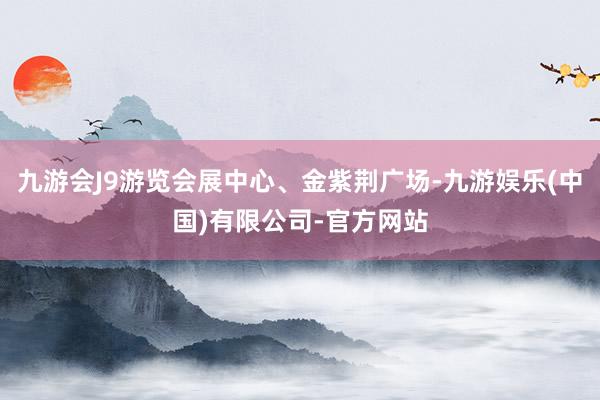 九游会J9游览会展中心、金紫荆广场-九游娱乐(中国)有限公司-官方网站