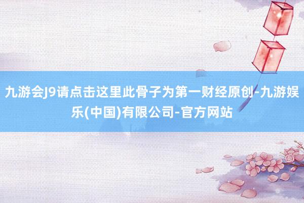 九游会J9请点击这里此骨子为第一财经原创-九游娱乐(中国)有限公司-官方网站