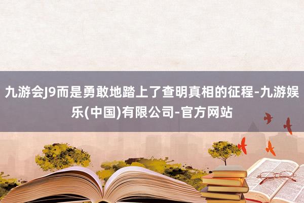 九游会J9而是勇敢地踏上了查明真相的征程-九游娱乐(中国)有限公司-官方网站