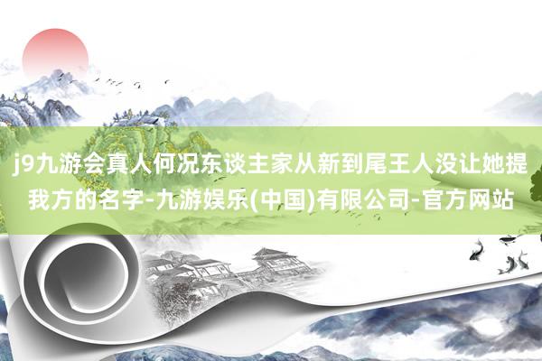 j9九游会真人何况东谈主家从新到尾王人没让她提我方的名字-九游娱乐(中国)有限公司-官方网站