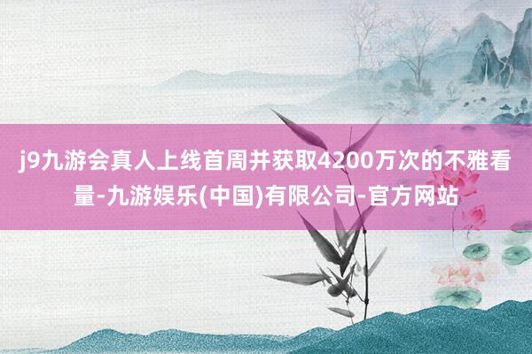 j9九游会真人上线首周并获取4200万次的不雅看量-九游娱乐(中国)有限公司-官方网站