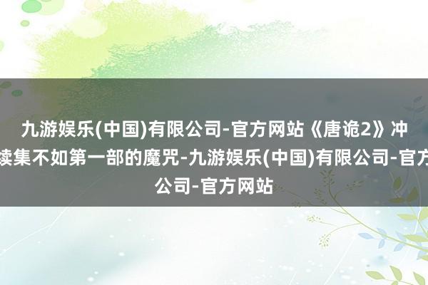 九游娱乐(中国)有限公司-官方网站《唐诡2》冲破了续集不如第一部的魔咒-九游娱乐(中国)有限公司-官方网站