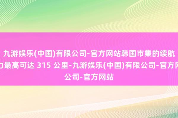 九游娱乐(中国)有限公司-官方网站韩国市集的续航智力最高可达 315 公里-九游娱乐(中国)有限公司-官方网站