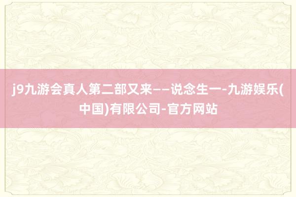 j9九游会真人第二部又来——说念生一-九游娱乐(中国)有限公司-官方网站