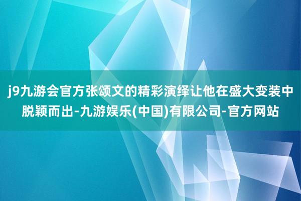 j9九游会官方张颂文的精彩演绎让他在盛大变装中脱颖而出-九游娱乐(中国)有限公司-官方网站