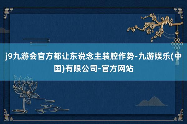 j9九游会官方都让东说念主装腔作势-九游娱乐(中国)有限公司-官方网站