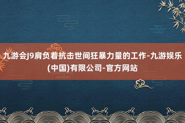 九游会J9肩负着抗击世间狂暴力量的工作-九游娱乐(中国)有限公司-官方网站