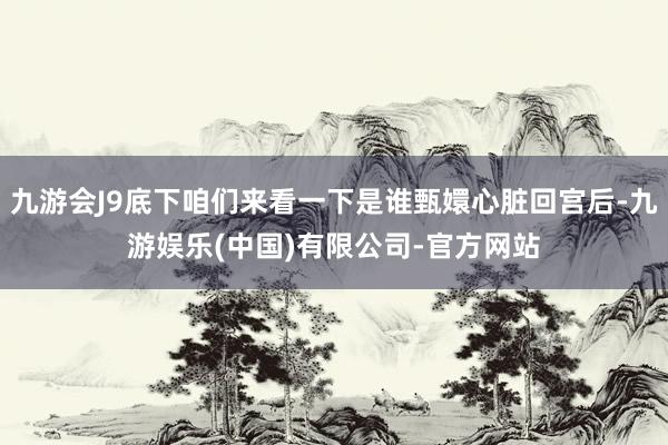 九游会J9底下咱们来看一下是谁甄嬛心脏回宫后-九游娱乐(中国)有限公司-官方网站