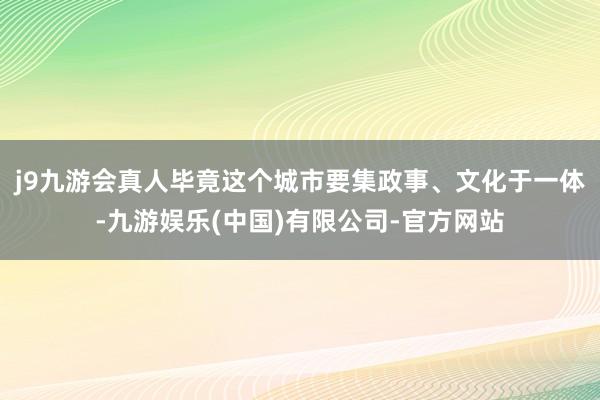 j9九游会真人毕竟这个城市要集政事、文化于一体-九游娱乐(中国)有限公司-官方网站