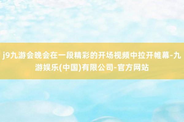 j9九游会晚会在一段精彩的开场视频中拉开帷幕-九游娱乐(中国)有限公司-官方网站