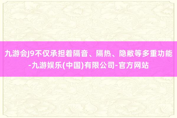 九游会J9不仅承担着隔音、隔热、隐敝等多重功能-九游娱乐(中国)有限公司-官方网站