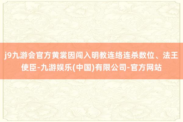 j9九游会官方黄裳因闯入明教连络连杀数位、法王使臣-九游娱乐(中国)有限公司-官方网站