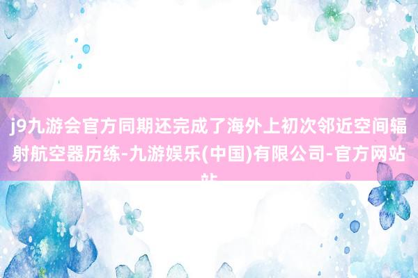 j9九游会官方同期还完成了海外上初次邻近空间辐射航空器历练-九游娱乐(中国)有限公司-官方网站