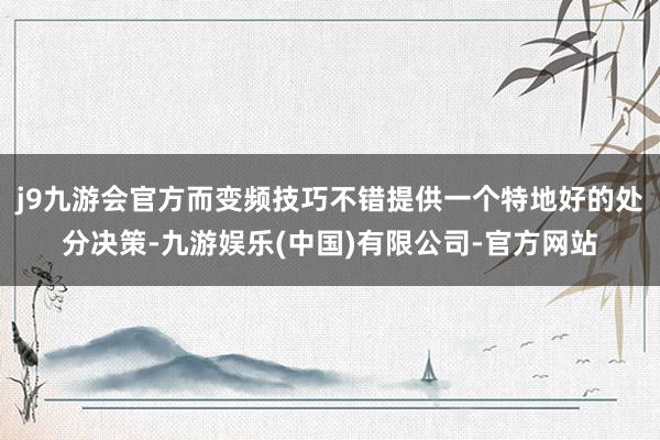 j9九游会官方而变频技巧不错提供一个特地好的处分决策-九游娱乐(中国)有限公司-官方网站