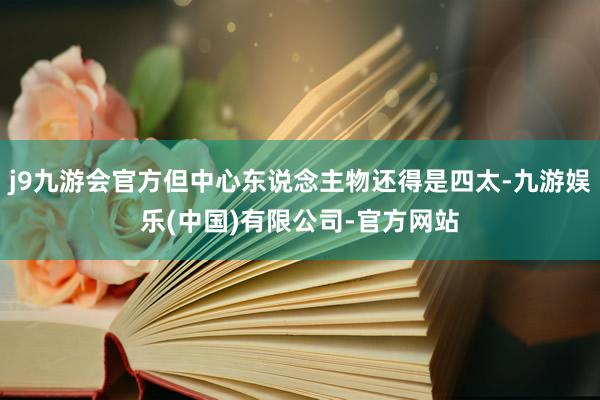 j9九游会官方但中心东说念主物还得是四太-九游娱乐(中国)有限公司-官方网站