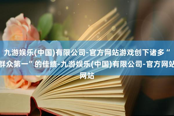 九游娱乐(中国)有限公司-官方网站游戏创下诸多“群众第一”的佳绩-九游娱乐(中国)有限公司-官方网站